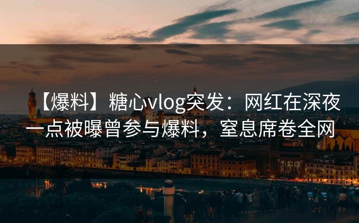 【爆料】糖心vlog突发:网红在深夜一点被曝曾参与爆料,窒息席卷全网