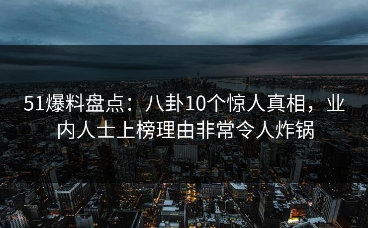 51爆料盘点：八卦10个惊人真相，业内人士上榜理由非常令人炸锅