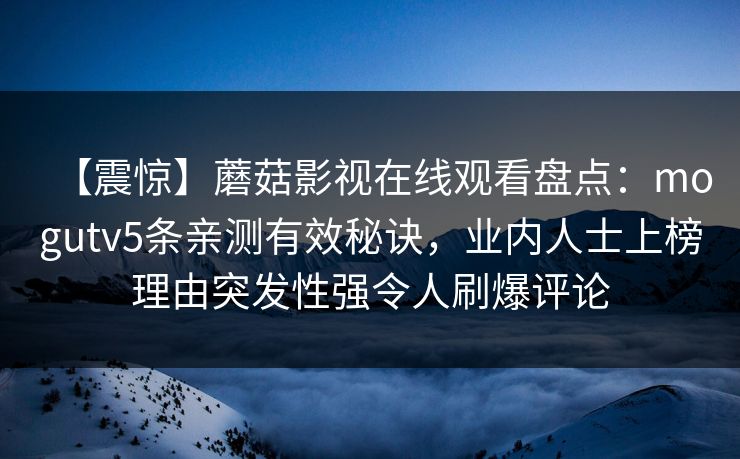 【震惊】蘑菇影视在线观看盘点：mogutv5条亲测有效秘诀，业内人士上榜理由突发性强令人刷爆评论