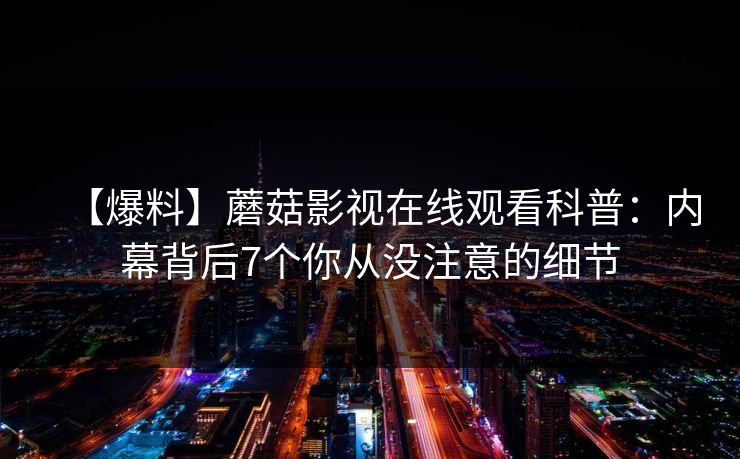 【爆料】蘑菇影视在线观看科普：内幕背后7个你从没注意的细节