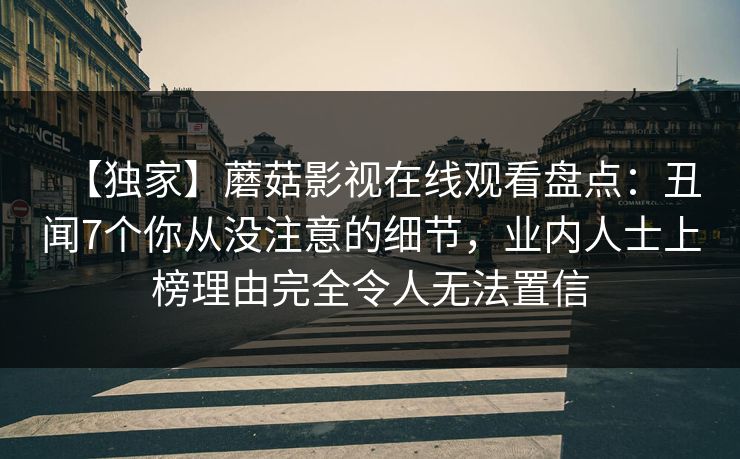 【独家】蘑菇影视在线观看盘点：丑闻7个你从没注意的细节，业内人士上榜理由完全令人无法置信