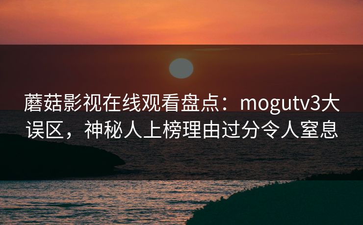 蘑菇影视在线观看盘点：mogutv3大误区，神秘人上榜理由过分令人窒息