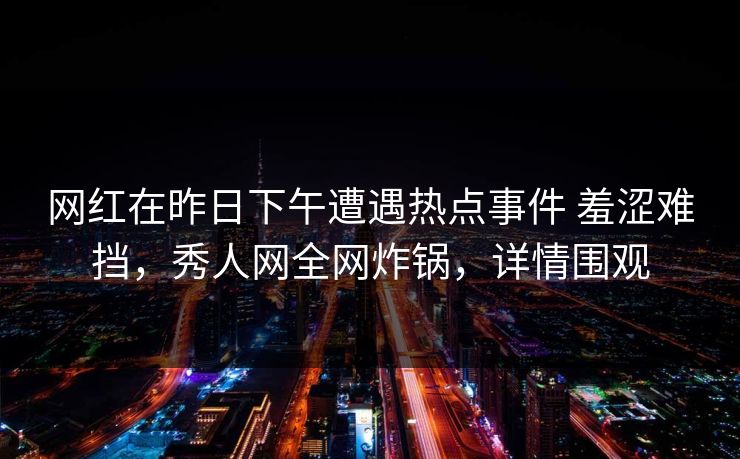 网红在昨日下午遭遇热点事件 羞涩难挡，秀人网全网炸锅，详情围观