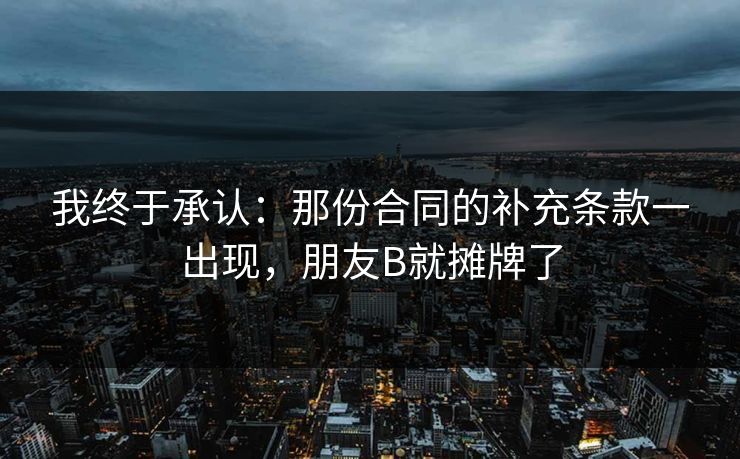 我终于承认：那份合同的补充条款一出现，朋友B就摊牌了