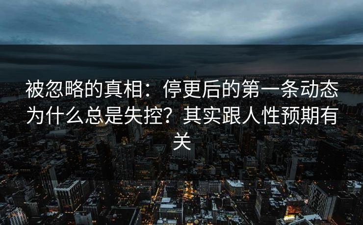 被忽略的真相：停更后的第一条动态为什么总是失控？其实跟人性预期有关