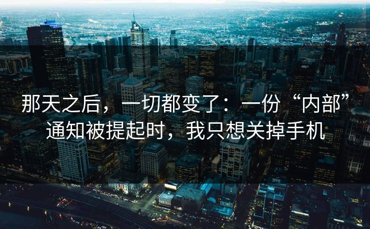 那天之后,一切都变了:一份“内部”通知被提起时,我只想关掉手机