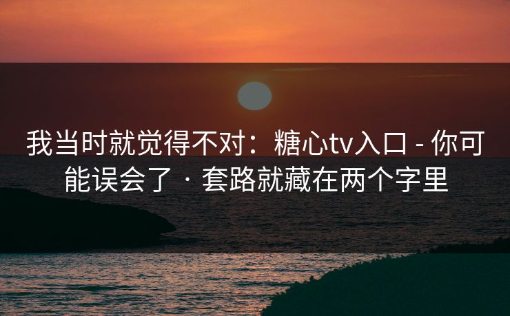 我当时就觉得不对：糖心tv入口 - 你可能误会了 · 套路就藏在两个字里