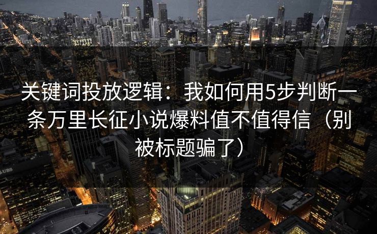 关键词投放逻辑：我如何用5步判断一条万里长征小说爆料值不值得信（别被标题骗了）