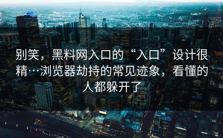 别笑，黑料网入口的“入口”设计很精…浏览器劫持的常见迹象，看懂的人都躲开了