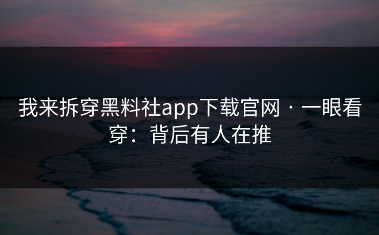 我来拆穿黑料社app下载官网 · 一眼看穿：背后有人在推