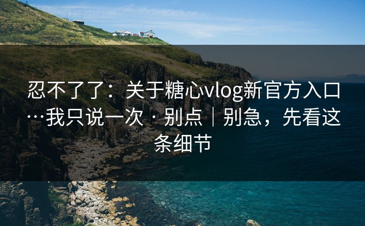 忍不了了：关于糖心vlog新官方入口…我只说一次 · 别点｜别急，先看这条细节
