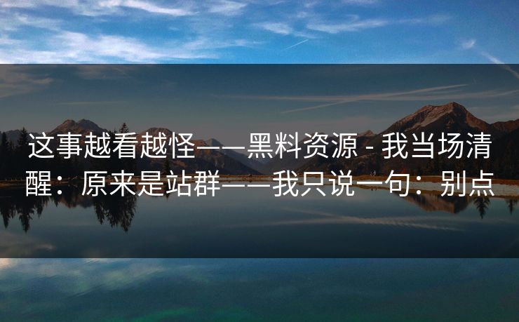 这事越看越怪——黑料资源 - 我当场清醒:原来是站群——我只说一句:别点
