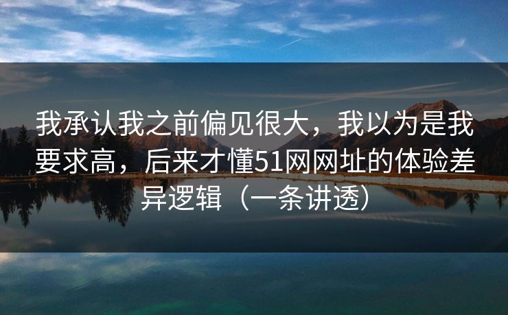 我承认我之前偏见很大,我以为是我要求高,后来才懂51网网址的体验差异逻辑(一条讲透)