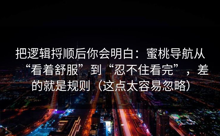 把逻辑捋顺后你会明白:蜜桃导航从“看着舒服”到“忍不住看完”,差的就是规则(这点太容易忽略)