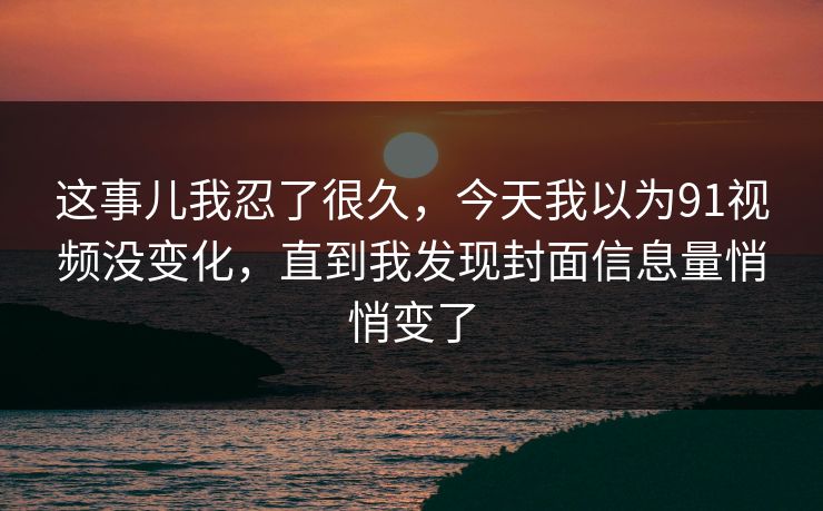 这事儿我忍了很久,今天我以为91视频没变化,直到我发现封面信息量悄悄变了