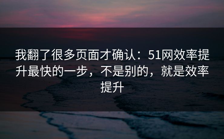 我翻了很多页面才确认:51网效率提升最快的一步,不是别的,就是效率提升