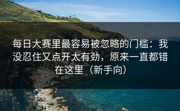 每日大赛里最容易被忽略的门槛:我没忍住又点开太有劲,原来一直都错在这里(新手向) 每日大赛里最容易被忽略的门槛:我没忍住又点开太有劲,原来一直都错在这里(新手向)
