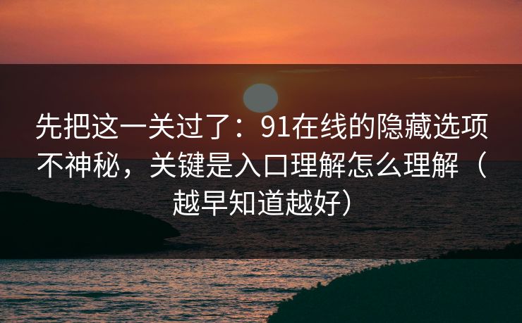 先把这一关过了:91在线的隐藏选项不神秘,关键是入口理解怎么理解(越早知道越好) 先把这一关过了:91在线的隐藏选项不神秘,关键是入口理解怎么理解(越早知道越好)