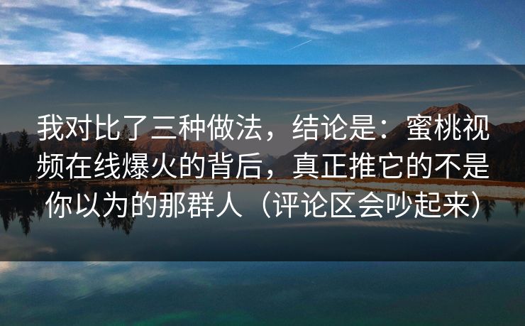我对比了三种做法，结论是：蜜桃视频在线爆火的背后，真正推它的不是你以为的那群人（评论区会吵起来）  第1张