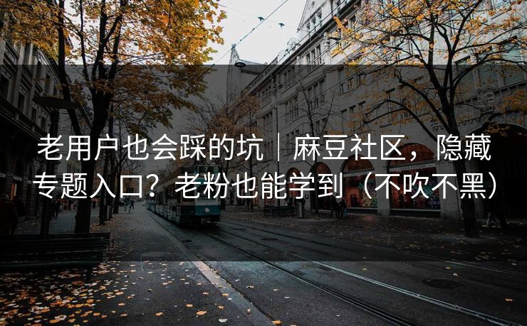 老用户也会踩的坑｜麻豆社区，隐藏专题入口？老粉也能学到（不吹不黑）  第1张