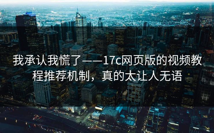 我承认我慌了——17c网页版的视频教程推荐机制，真的太让人无语