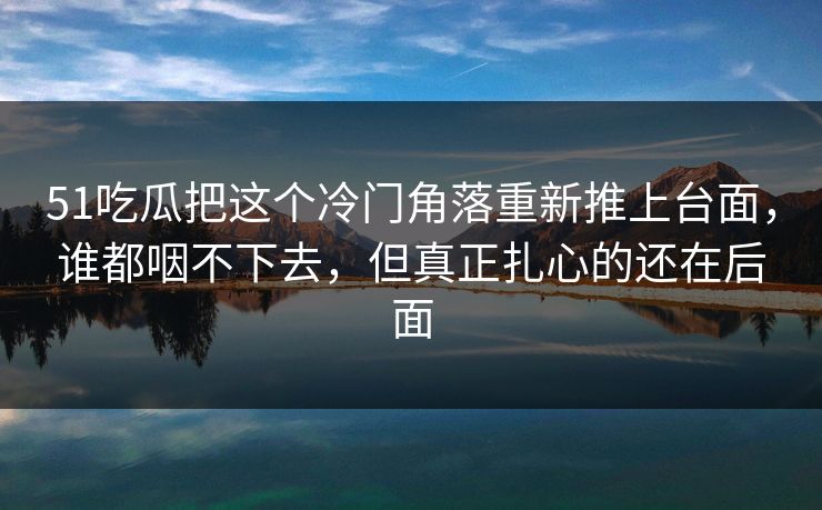 51吃瓜把这个冷门角落重新推上台面，谁都咽不下去，但真正扎心的还在后面