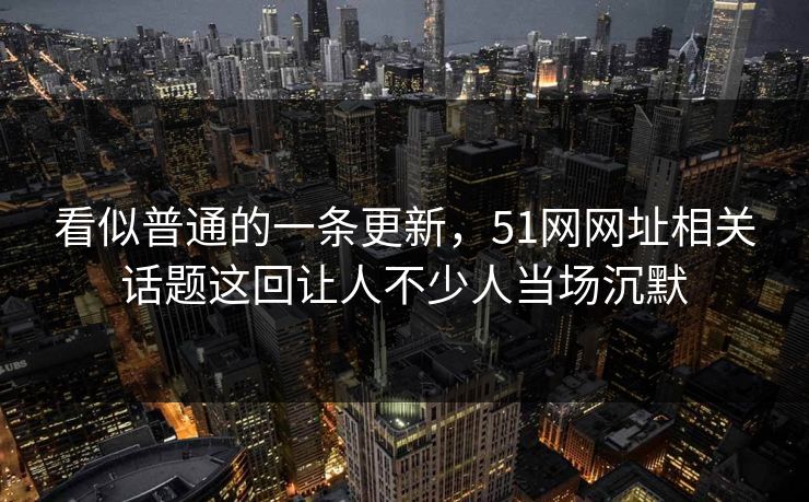 看似普通的一条更新，51网网址相关话题这回让人不少人当场沉默