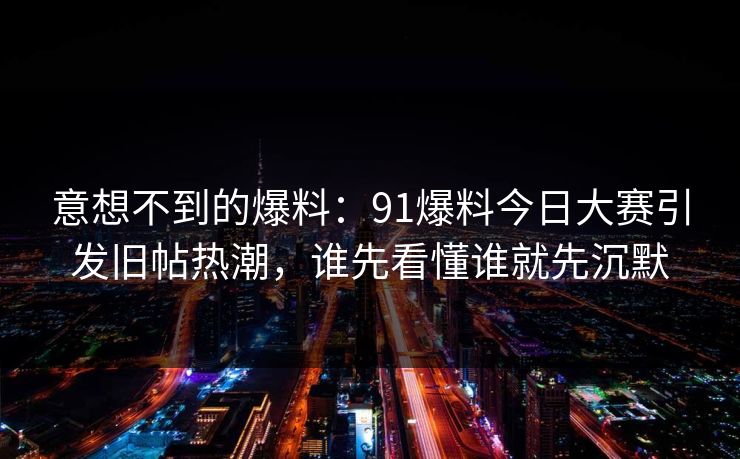 意想不到的爆料：91爆料今日大赛引发旧帖热潮，谁先看懂谁就先沉默