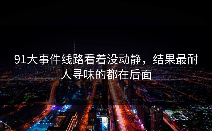 91大事件线路看着没动静，结果最耐人寻味的都在后面